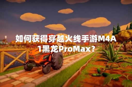 如何获得穿越火线手游M4A1黑龙ProMax？