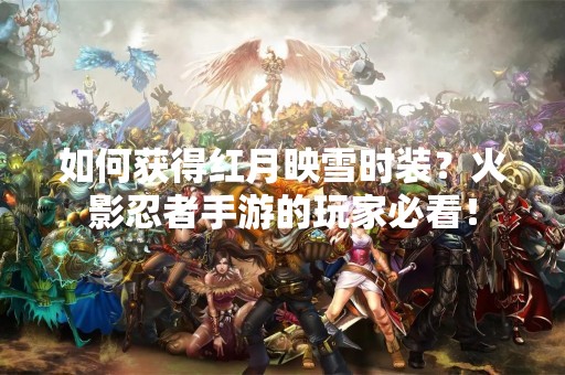 如何获得红月映雪时装？火影忍者手游的玩家必看！