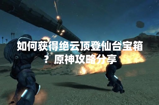 如何获得绝云顶登仙台宝箱？原神攻略分享