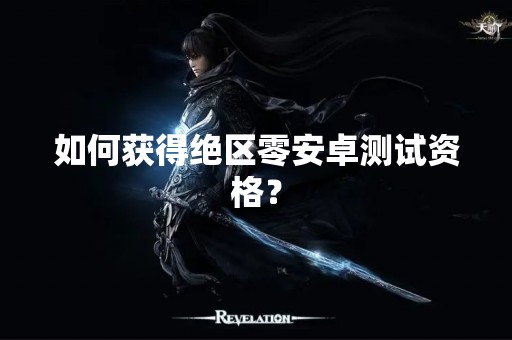 如何获得绝区零安卓测试资格？