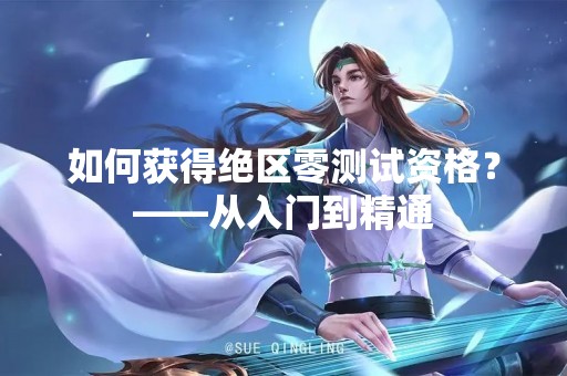 如何获得绝区零测试资格？——从入门到精通