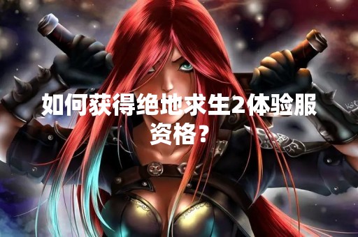 如何获得绝地求生2体验服资格？