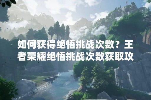 如何获得绝悟挑战次数？王者荣耀绝悟挑战次数获取攻略