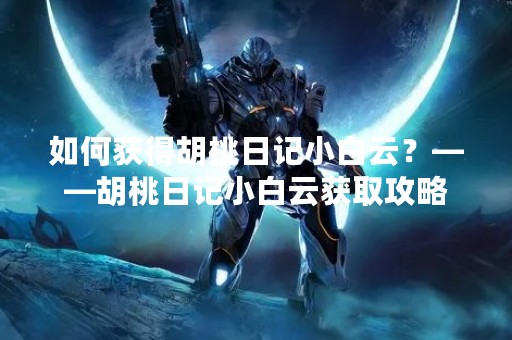 如何获得胡桃日记小白云？——胡桃日记小白云获取攻略