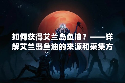 如何获得艾兰岛鱼油？——详解艾兰岛鱼油的来源和采集方式