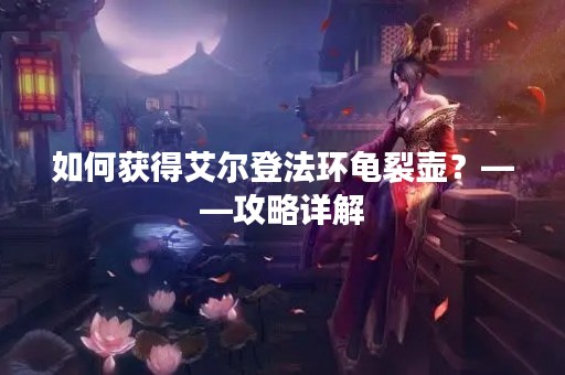 如何获得艾尔登法环龟裂壶？——攻略详解