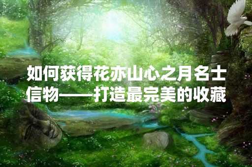 如何获得花亦山心之月名士信物——打造最完美的收藏