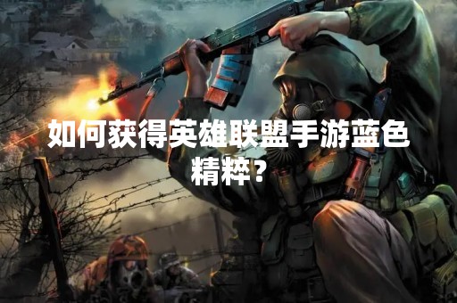 如何获得英雄联盟手游蓝色精粹？