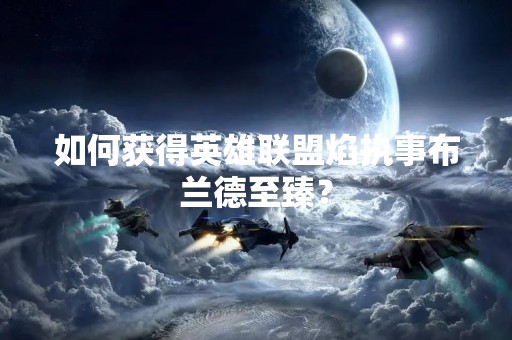 如何获得英雄联盟焰执事布兰德至臻？