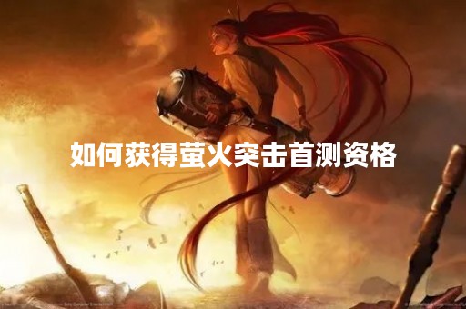 如何获得萤火突击首测资格