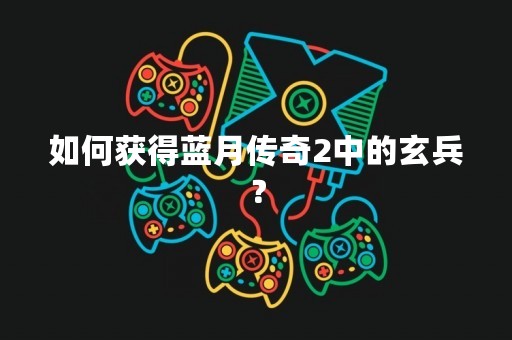 如何获得蓝月传奇2中的玄兵？