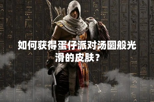 如何获得蛋仔派对汤圆般光滑的皮肤？