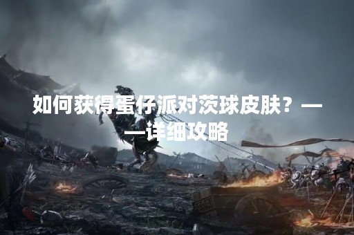 如何获得蛋仔派对茨球皮肤？——详细攻略