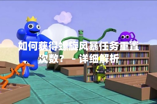 如何获得螺旋风暴任务重置次数？ - 详细解析