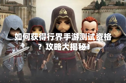 如何获得行界手游测试资格？攻略大揭秘！