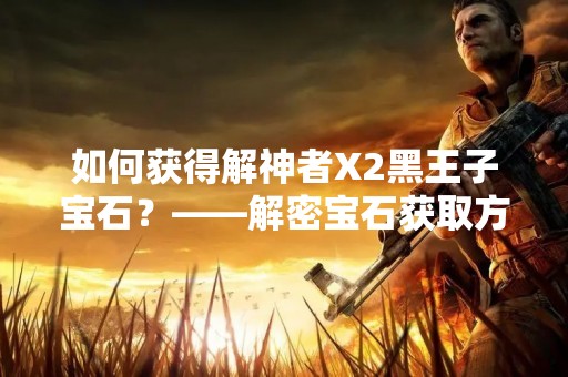 如何获得解神者X2黑王子宝石？——解密宝石获取方法