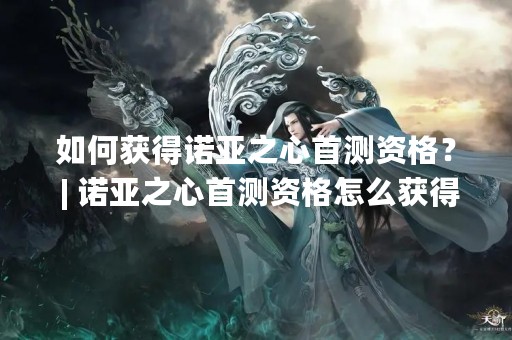 如何获得诺亚之心首测资格？ | 诺亚之心首测资格怎么获得？