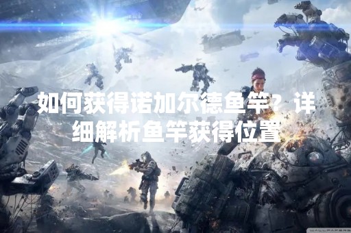 如何获得诺加尔德鱼竿？详细解析鱼竿获得位置