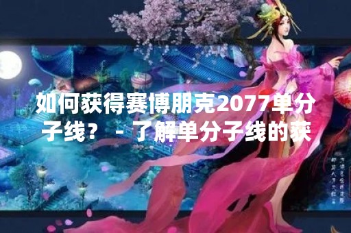 如何获得赛博朋克2077单分子线？ - 了解单分子线的获得方式