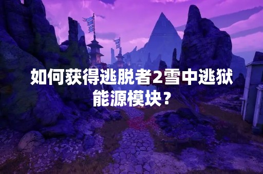 如何获得逃脱者2雪中逃狱能源模块？