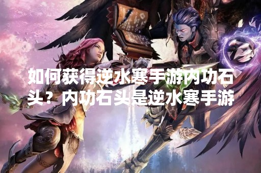 如何获得逆水寒手游内功石头？内功石头是逆水寒手游中非常重要的一种道具，可以为玩家提供强大的内功加成。但是很多玩家不知道如何获得这种道具，下面我们来详细介绍一下。