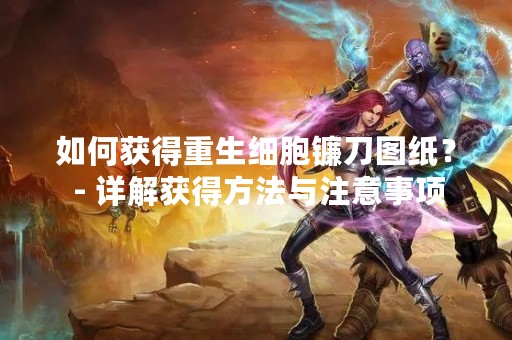 如何获得重生细胞镰刀图纸？ - 详解获得方法与注意事项