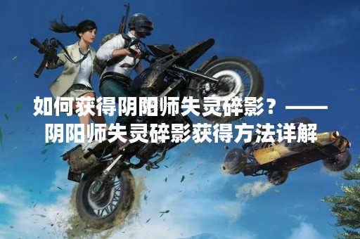 如何获得阴阳师失灵碎影？——阴阳师失灵碎影获得方法详解