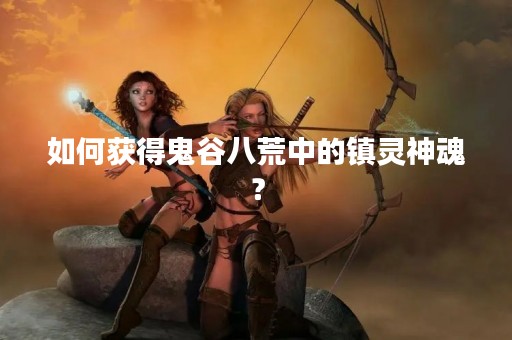如何获得鬼谷八荒中的镇灵神魂？