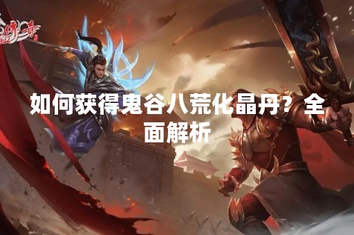如何获得鬼谷八荒化晶丹？全面解析
