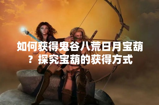 如何获得鬼谷八荒日月宝葫？探究宝葫的获得方式