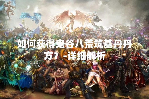 如何获得鬼谷八荒筑基丹丹方？-详细解析