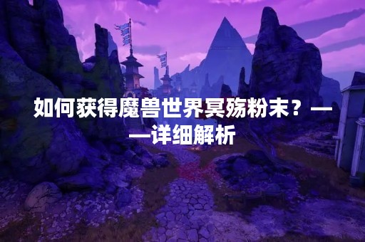 如何获得魔兽世界冥殇粉末？——详细解析