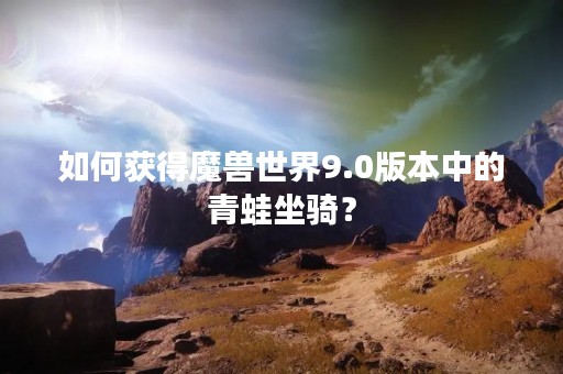 如何获得魔兽世界9.0版本中的青蛙坐骑? 如何获得魔兽世界9.0版本中的青蛙坐骑?