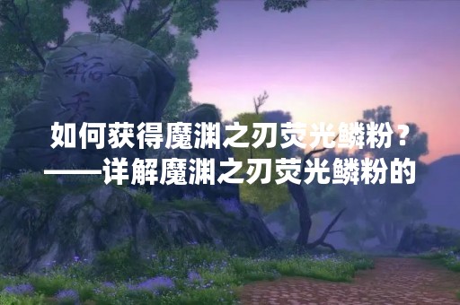 如何获得魔渊之刃荧光鳞粉？——详解魔渊之刃荧光鳞粉的获得方法