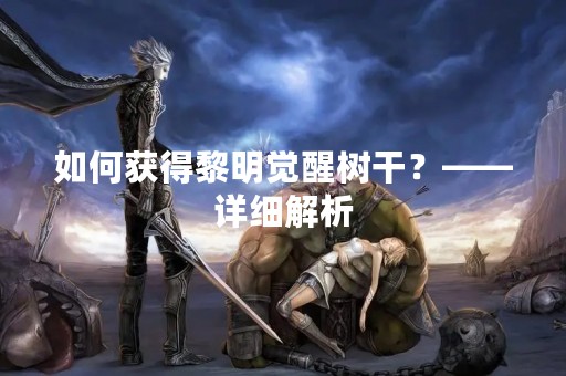 如何获得黎明觉醒树干？——详细解析