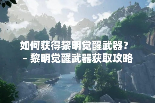 如何获得黎明觉醒武器？ - 黎明觉醒武器获取攻略