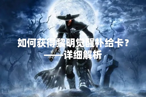如何获得黎明觉醒补给卡？——详细解析