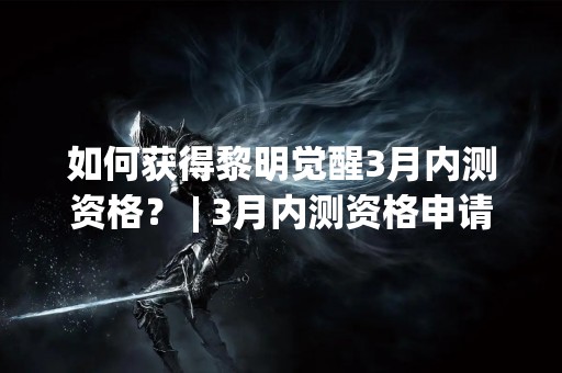 如何获得黎明觉醒3月内测资格？ | 3月内测资格申请攻略