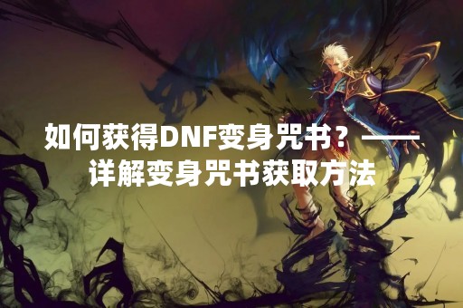 如何获得DNF变身咒书？——详解变身咒书获取方法