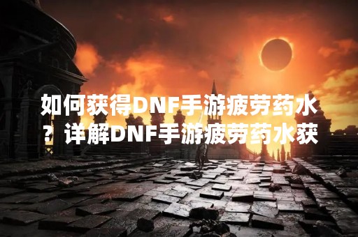 如何获得DNF手游疲劳药水？详解DNF手游疲劳药水获取方法！