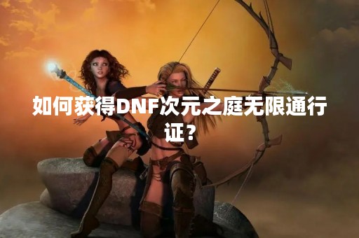如何获得DNF次元之庭无限通行证？