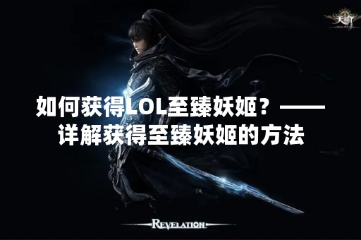 如何获得LOL至臻妖姬？——详解获得至臻妖姬的方法