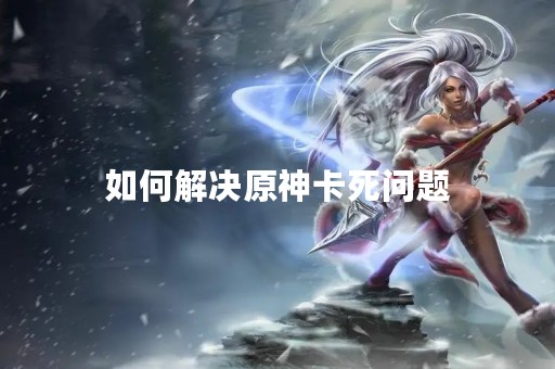 如何解决原神卡死问题