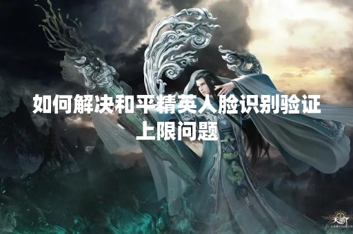 如何解决和平精英人脸识别验证上限问题