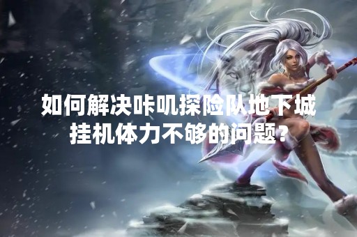 如何解决咔叽探险队地下城挂机体力不够的问题？
