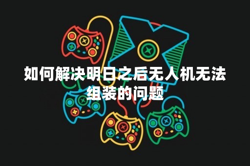 如何解决明日之后无人机无法组装的问题