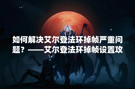 如何解决艾尔登法环掉帧严重问题？——艾尔登法环掉帧设置攻略