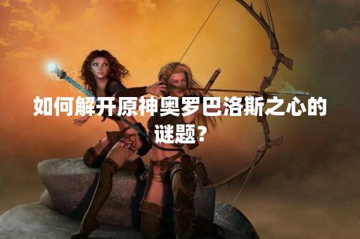 如何解开原神奥罗巴洛斯之心的谜题？