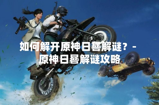 如何解开原神日晷解谜？- 原神日晷解谜攻略
