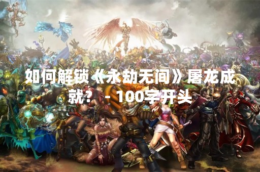 如何解锁《永劫无间》屠龙成就？ - 100字开头